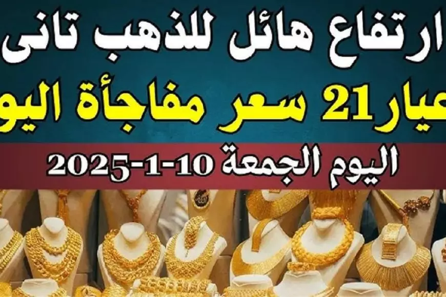 سعر الذهب اليوم الجمعة 10 يناير 2025 سعر جرام الذهب عيار 21 يصل لأعلى مستوى في الصاغة المصرية